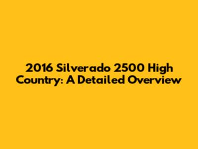 2016 Silverado 2500 High Country: A Detailed Overview