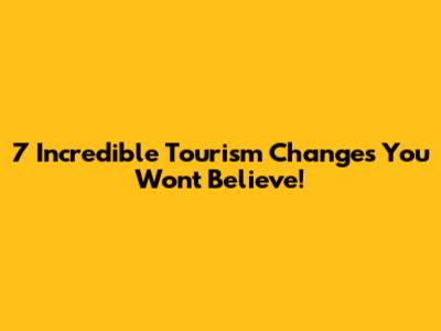 7 Incredible Tourism Changes You Won't Believe!