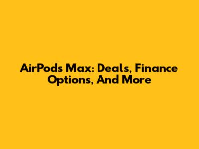 AirPods Max: Deals, Finance Options, And More