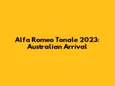 Alfa Romeo Tonale 2023: Australian Arrival