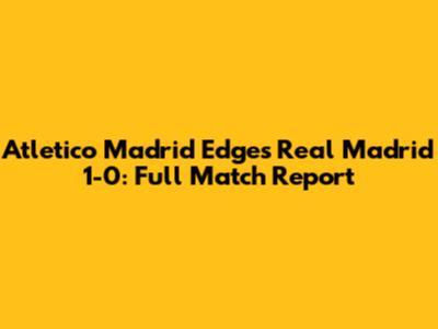 Atletico Madrid Edges Real Madrid 1-0: Full Match Report