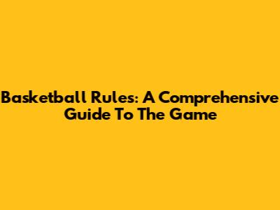 Basketball Rules: A Comprehensive Guide To The Game