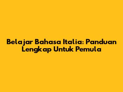 Belajar Bahasa Italia: Panduan Lengkap Untuk Pemula