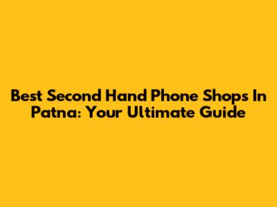 Best Second Hand Phone Shops In Patna: Your Ultimate Guide