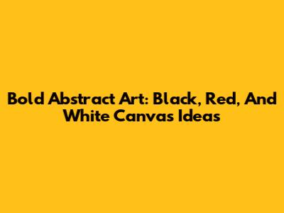 Bold Abstract Art: Black, Red, And White Canvas Ideas