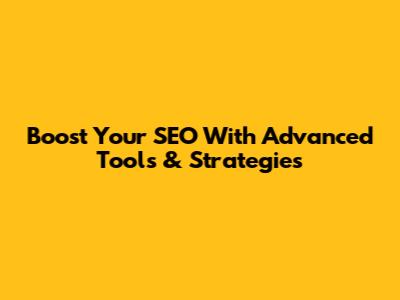 Boost Your SEO With Advanced Tools & Strategies