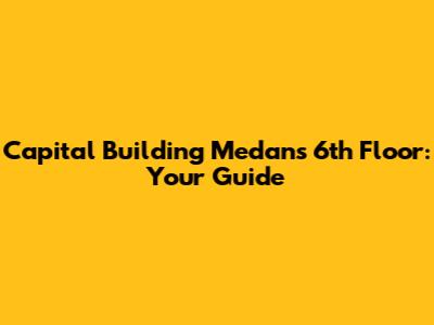 Capital Building Medan's 6th Floor: Your Guide