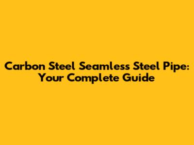 Carbon Steel Seamless Steel Pipe: Your Complete Guide