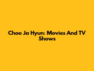 Choo Ja Hyun: Movies And TV Shows