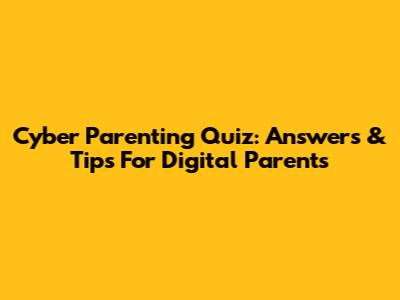 Cyber Parenting Quiz: Answers & Tips For Digital Parents