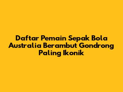 Daftar Pemain Sepak Bola Australia Berambut Gondrong Paling Ikonik