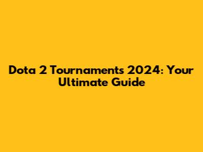 Dota 2 Tournaments 2024: Your Ultimate Guide