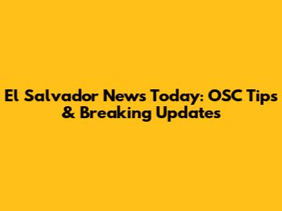 El Salvador News Today: OSC Tips & Breaking Updates