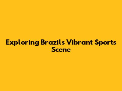 Exploring Brazil's Vibrant Sports Scene