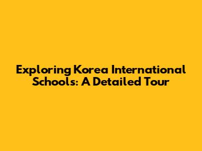 Exploring Korea International Schools: A Detailed Tour