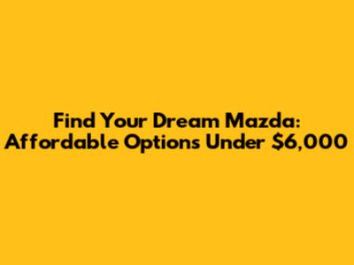 Find Your Dream Mazda: Affordable Options Under $6,000