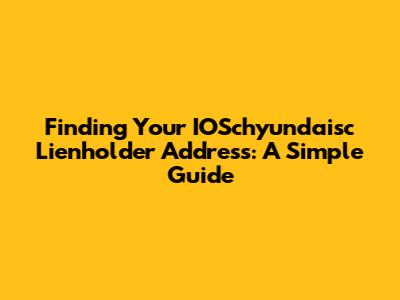 Finding Your IOSchyundaisc Lienholder Address: A Simple Guide