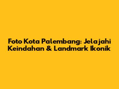 Foto Kota Palembang: Jelajahi Keindahan & Landmark Ikonik