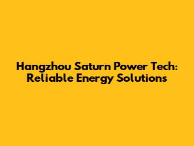 Hangzhou Saturn Power Tech: Reliable Energy Solutions
