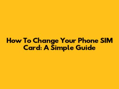 How To Change Your Phone SIM Card: A Simple Guide
