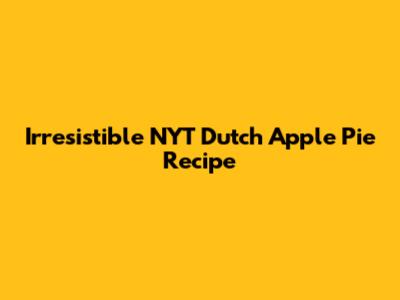 Irresistible NYT Dutch Apple Pie Recipe