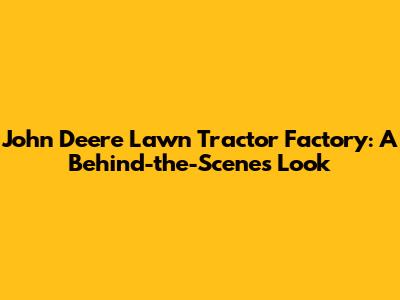John Deere Lawn Tractor Factory: A Behind-the-Scenes Look