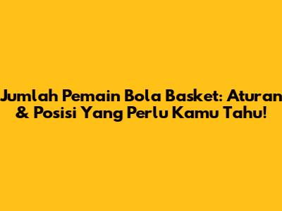 Jumlah Pemain Bola Basket: Aturan & Posisi Yang Perlu Kamu Tahu!
