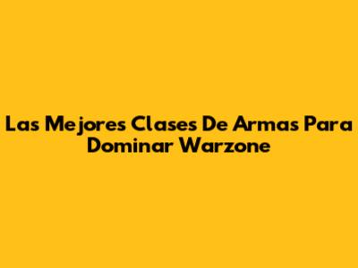 Las Mejores Clases De Armas Para Dominar Warzone