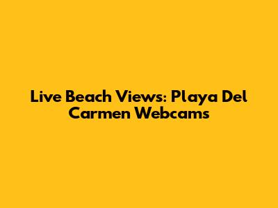 Live Beach Views: Playa Del Carmen Webcams