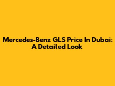 Mercedes-Benz GLS Price In Dubai: A Detailed Look