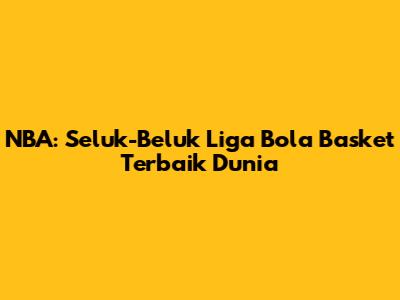 NBA: Seluk-Beluk Liga Bola Basket Terbaik Dunia