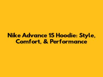Nike Advance 15 Hoodie: Style, Comfort, & Performance
