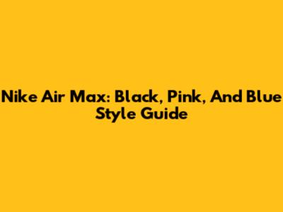 Nike Air Max: Black, Pink, And Blue Style Guide