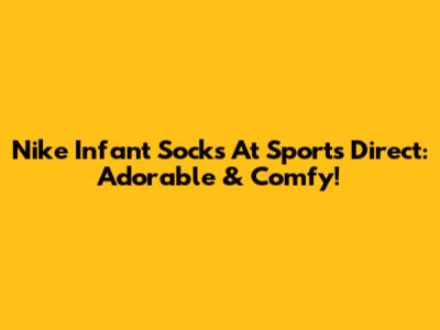 Nike Infant Socks At Sports Direct: Adorable & Comfy!