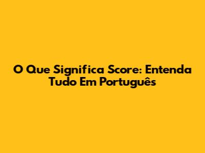 O Que Significa Score: Entenda Tudo Em Português