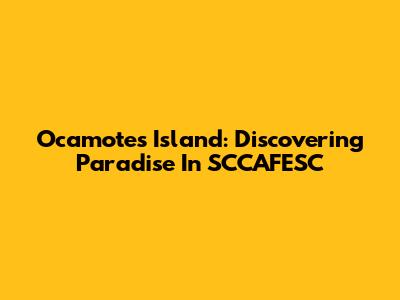 Ocamotes Island: Discovering Paradise In SCCAFESC