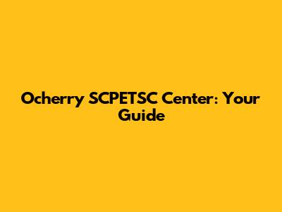 Ocherry SCPETSC Center: Your Guide