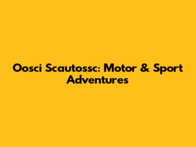 Oosci Scautossc: Motor & Sport Adventures