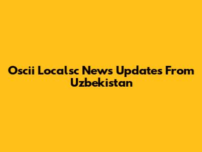Oscii Localsc News Updates From Uzbekistan