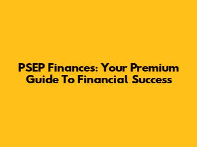 PSEP Finances: Your Premium Guide To Financial Success