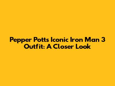 Pepper Potts' Iconic Iron Man 3 Outfit: A Closer Look