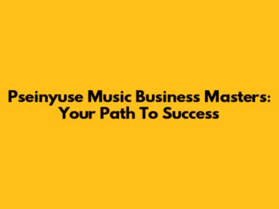 Pseinyuse Music Business Masters: Your Path To Success