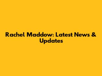 Rachel Maddow: Latest News & Updates