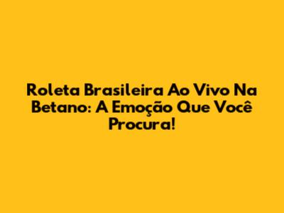 Roleta Brasileira Ao Vivo Na Betano: A Emoção Que Você Procura!