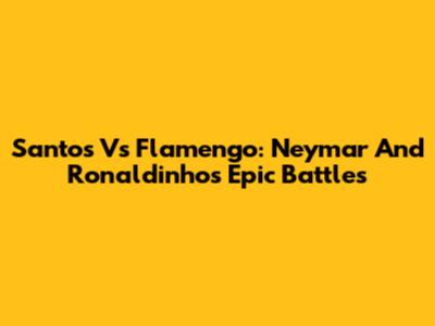 Santos Vs Flamengo: Neymar And Ronaldinho's Epic Battles