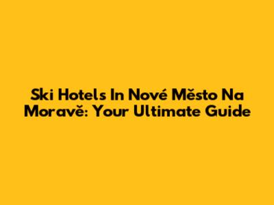 Ski Hotels In Nové Město Na Moravě: Your Ultimate Guide