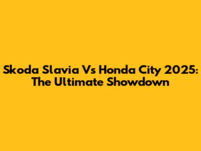 Skoda Slavia Vs Honda City 2025: The Ultimate Showdown