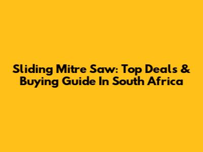 Sliding Mitre Saw: Top Deals & Buying Guide In South Africa