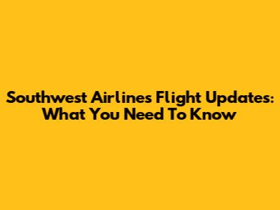 Southwest Airlines Flight Updates: What You Need To Know