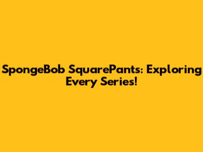 SpongeBob SquarePants: Exploring Every Series!